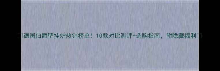 图片 🔥德国伯爵壁挂炉热销榜单！10款对比测评+选购指南，附隐藏福利💡