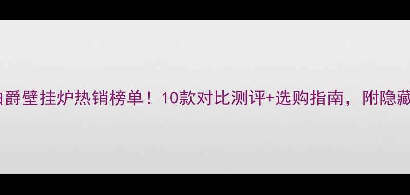 德国伯爵壁挂炉热销榜单10款对比测评选购指南附隐藏福利