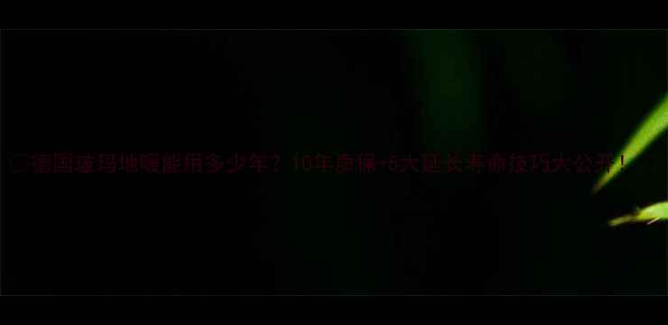 德国玻玛地暖能用多少年10年质保5大延长寿命技巧大公开