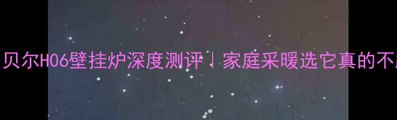 德国贝尔H06壁挂炉深度测评家庭采暖选它真的不踩坑