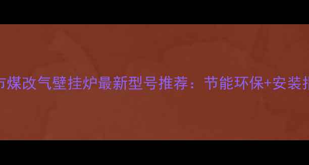 德州市煤改气壁挂炉最新型号推荐节能环保安装指南全