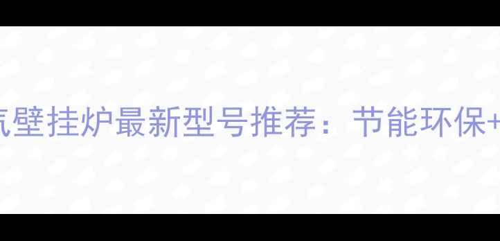 图片 🔥德州市煤改气壁挂炉最新型号推荐：节能环保+安装指南全🔥1