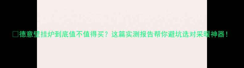 德意壁挂炉到底值不值得买这篇实测报告帮你避坑选对采暖神器
