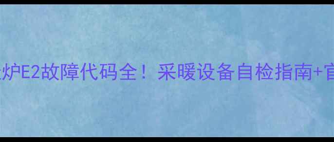 图片 🔥德贝得壁挂炉E2故障代码全！采暖设备自检指南+官方维修渠道1