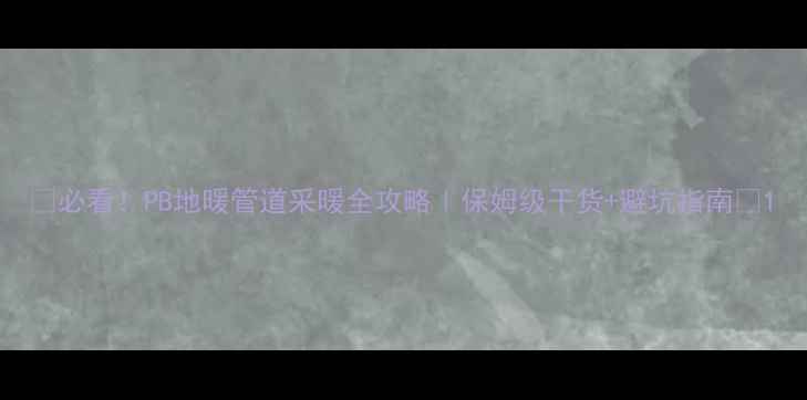 图片 🔥必看！PB地暖管道采暖全攻略｜保姆级干货+避坑指南🔥1