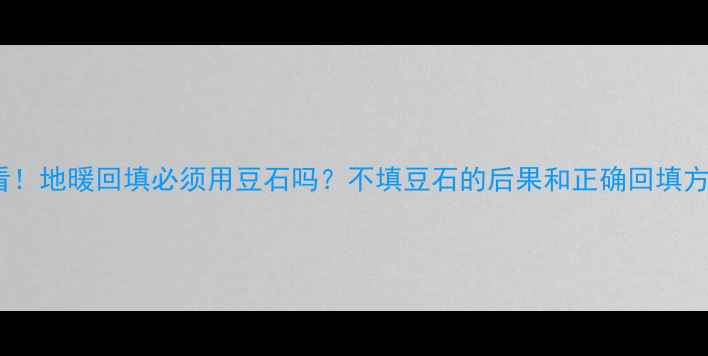 必看地暖回填必须用豆石吗不填豆石的后果和正确回填方法全