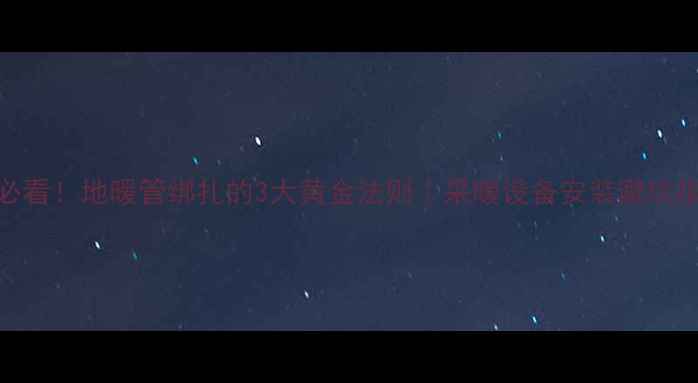 图片 🔥必看！地暖管绑扎的3大黄金法则｜采暖设备安装避坑指南