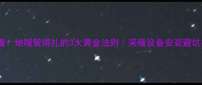 必看地暖管绑扎的3大黄金法则采暖设备安装避坑指南