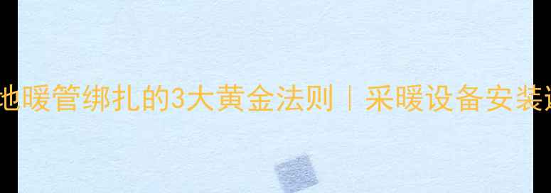 图片 🔥必看！地暖管绑扎的3大黄金法则｜采暖设备安装避坑指南2