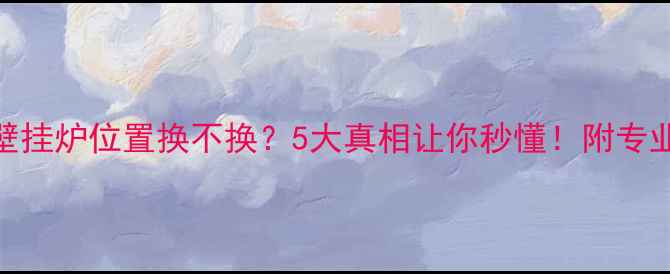 必看壁挂炉位置换不换5大真相让你秒懂附专业避坑指南