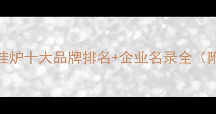 图片 🔥必看！壁挂炉十大品牌排名+企业名录全（附采购指南）