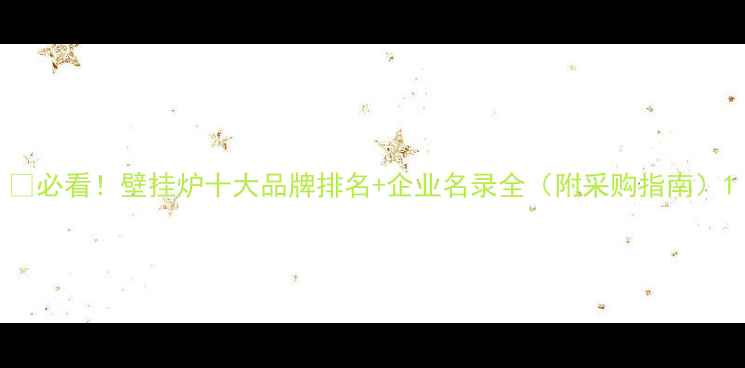 图片 🔥必看！壁挂炉十大品牌排名+企业名录全（附采购指南）1