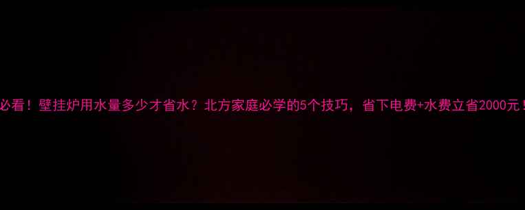 必看壁挂炉用水量多少才省水北方家庭必学的5个技巧省下电费水费立省2000元