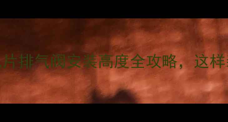 必看暖气片排气阀安装高度全攻略这样装才不浪费