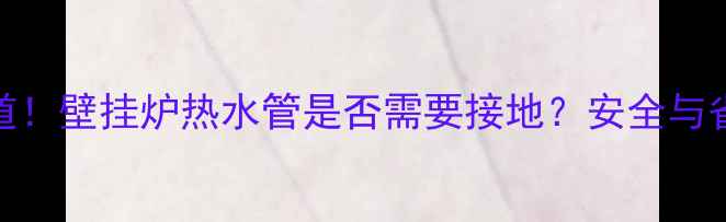 必须知道壁挂炉热水管是否需要接地安全与省电全攻略