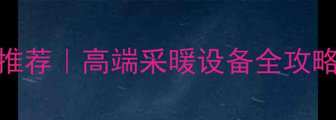 成都地暖厂家推荐高端采暖设备全攻略附避坑指南