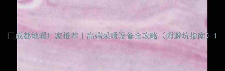 图片 🔥成都地暖厂家推荐｜高端采暖设备全攻略（附避坑指南）1