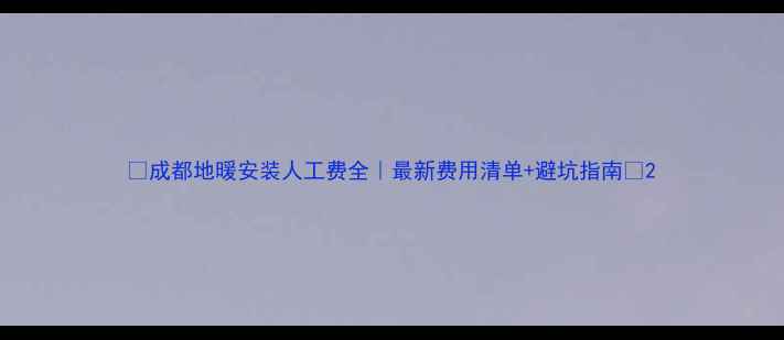 成都地暖安装人工费全最新费用清单避坑指南