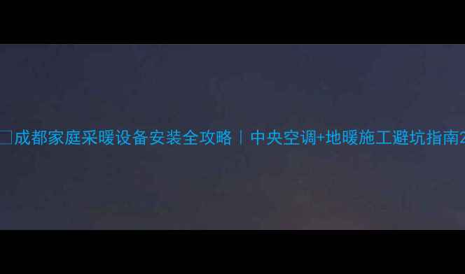 图片 🔥成都家庭采暖设备安装全攻略｜中央空调+地暖施工避坑指南2