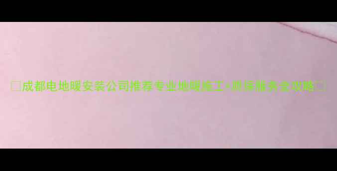 图片 🔥成都电地暖安装公司推荐专业地暖施工+质保服务全攻略🔥