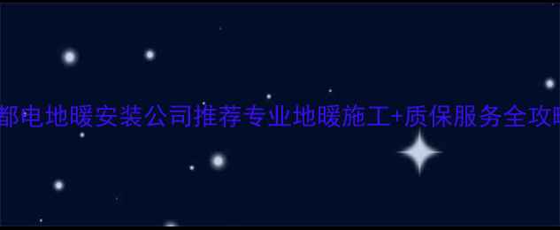成都电地暖安装公司推荐专业地暖施工质保服务全攻略
