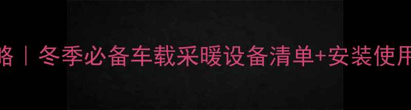 成都自驾暖气全攻略冬季必备车载采暖设备清单安装使用指南附实测效果
