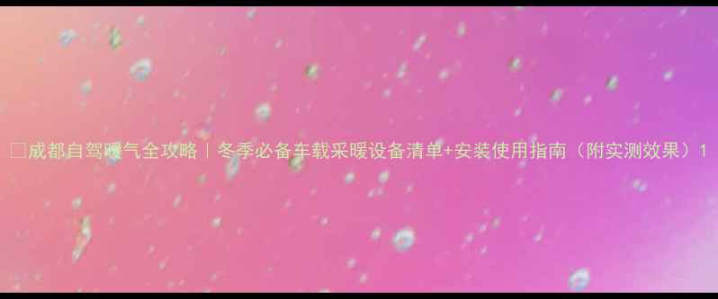 图片 🔥成都自驾暖气全攻略｜冬季必备车载采暖设备清单+安装使用指南（附实测效果）1