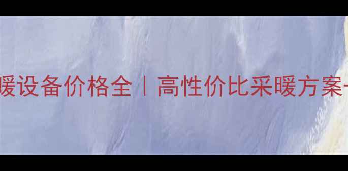 图片 🔥成都采暖设备价格全｜高性价比采暖方案+避坑指南