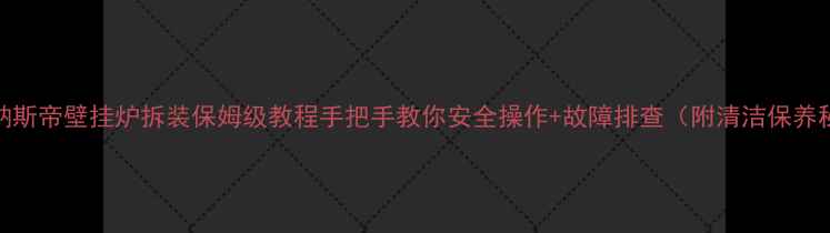 戴纳斯帝壁挂炉拆装保姆级教程手把手教你安全操作故障排查附清洁保养秘籍
