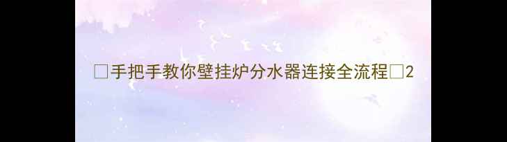 手把手教你壁挂炉分水器连接全流程