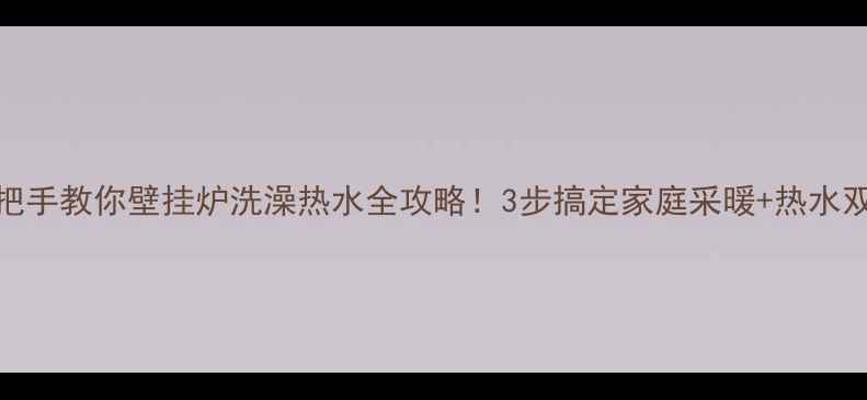 手把手教你壁挂炉洗澡热水全攻略3步搞定家庭采暖热水双需求
