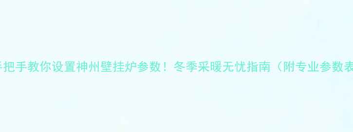 图片 🔥手把手教你设置神州壁挂炉参数！冬季采暖无忧指南（附专业参数表）1