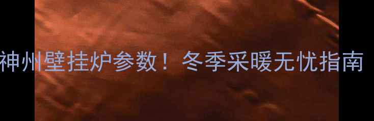 图片 🔥手把手教你设置神州壁挂炉参数！冬季采暖无忧指南（附专业参数表）2