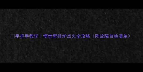 图片 🔥手把手教学｜博世壁挂炉点火全攻略（附故障自检清单）
