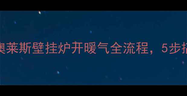 图片 🔥手把手教程｜澳莱斯壁挂炉开暖气全流程，5步搞定冬季供暖！🏠