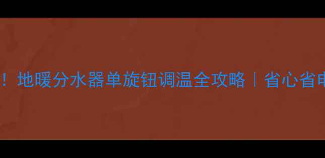 手残党必看地暖分水器单旋钮调温全攻略省心省电秘籍大公开