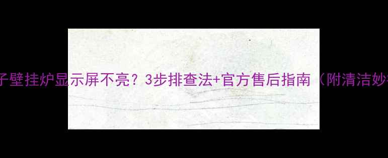 图片 🔥扬子壁挂炉显示屏不亮？3步排查法+官方售后指南（附清洁妙招）1