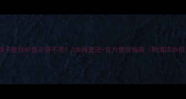 图片 🔥扬子壁挂炉显示屏不亮？3步排查法+官方售后指南（附清洁妙招）2