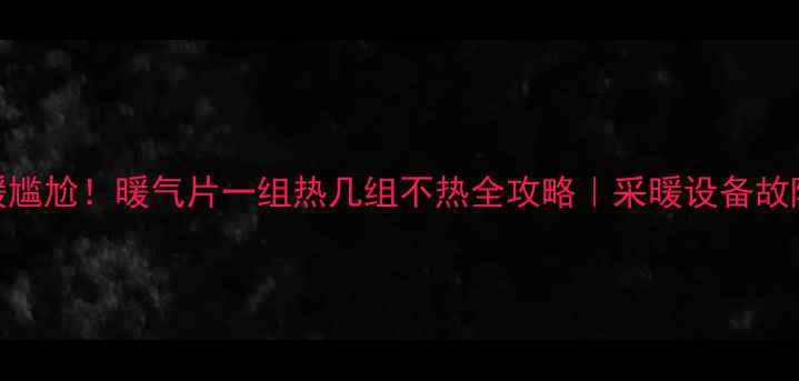拯救供暖尴尬暖气片一组热几组不热全攻略采暖设备故障排查指南