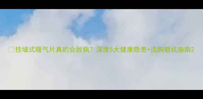 挂墙式暖气片真的会致病深度5大健康隐患选购避坑指南