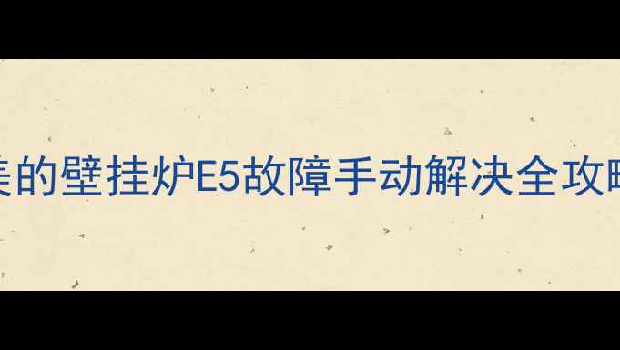 图片 🔥推荐采暖设备必看！美的壁挂炉E5故障手动解决全攻略（附8大故障代码）🔥1