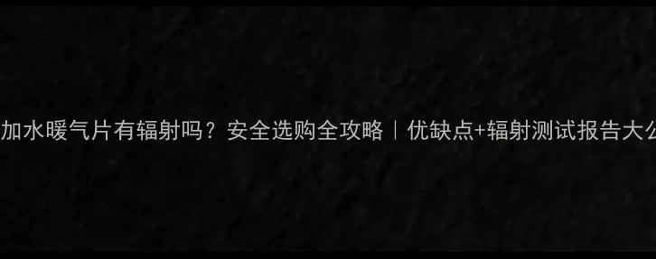 图片 🔥插电加水暖气片有辐射吗？安全选购全攻略｜优缺点+辐射测试报告大公开！2