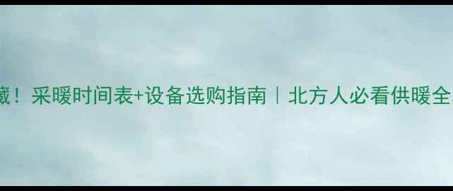 收藏采暖时间表设备选购指南北方人必看供暖全攻略