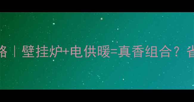 图片 🔥新型电供暖壁挂炉全攻略｜壁挂炉+电供暖=真香组合？省电攻略+避坑指南来了！1