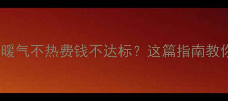 图片 🔥新房暖气改造必看！暖气不热费钱不达标？这篇指南教你如何选对暖气设备！1