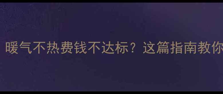 新房暖气改造必看暖气不热费钱不达标这篇指南教你如何选对暖气设备