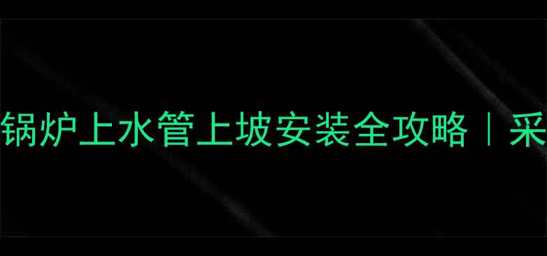 新手必看家用锅炉上水管上坡安装全攻略采暖设备避坑指南