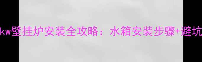 新手必看威能36kw壁挂炉安装全攻略水箱安装步骤避坑指南附高清图解