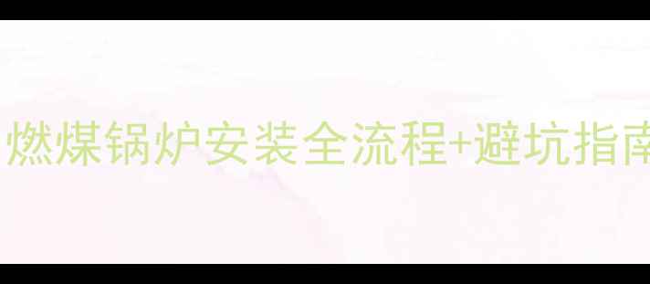 图片 🔥新手必看！家用燃煤锅炉安装全流程+避坑指南（附详细图解）1