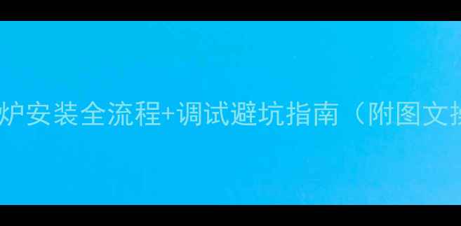 图片 🔥新版壁挂炉安装全流程+调试避坑指南（附图文操作步骤）1